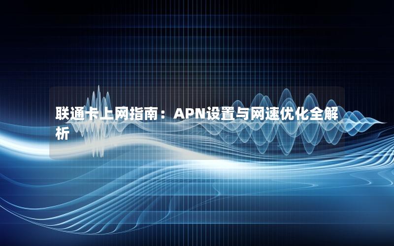 联通卡上网指南：APN设置与网速优化全解析