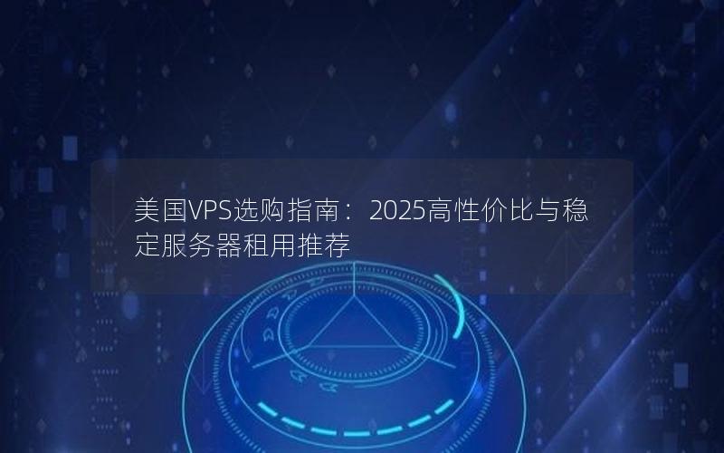 美国VPS选购指南：2025高性价比与稳定服务器租用推荐