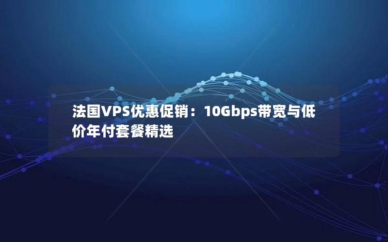 法国VPS优惠促销：10Gbps带宽与低价年付套餐精选