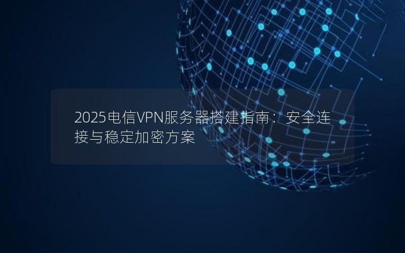 2025电信VPN服务器搭建指南：安全连接与稳定加密方案