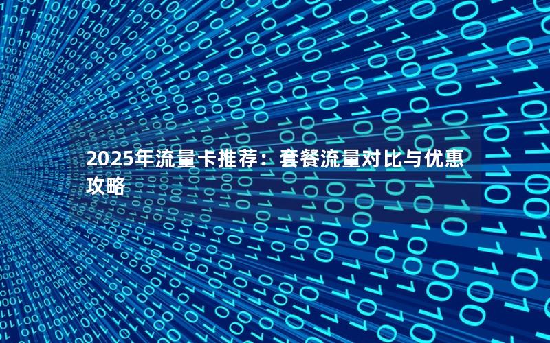 2025年流量卡推荐：套餐流量对比与优惠攻略