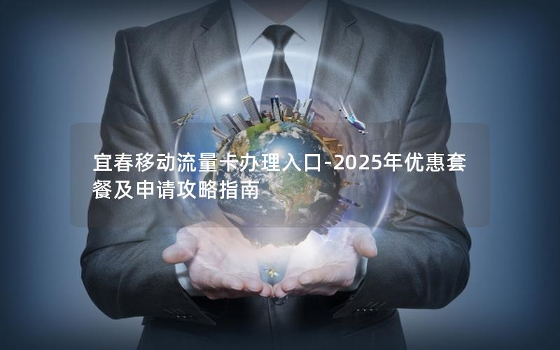 宜春移动流量卡办理入口-2025年优惠套餐及申请攻略指南