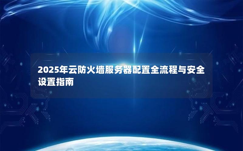 2025年云防火墙服务器配置全流程与安全设置指南