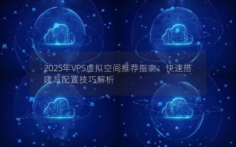 2025年VPS虚拟空间推荐指南：快速搭建与配置技巧解析