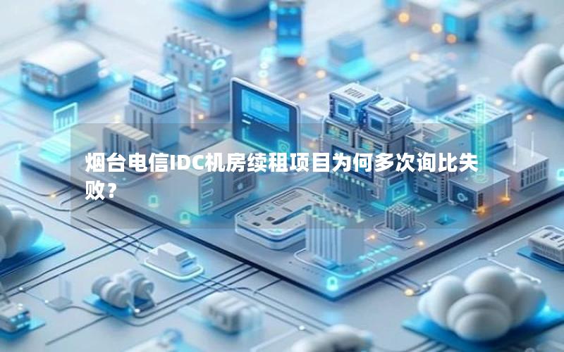 烟台电信IDC机房续租项目为何多次询比失败？