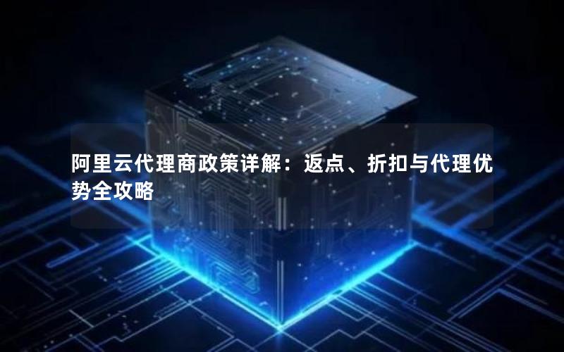 阿里云代理商政策详解：返点、折扣与代理优势全攻略