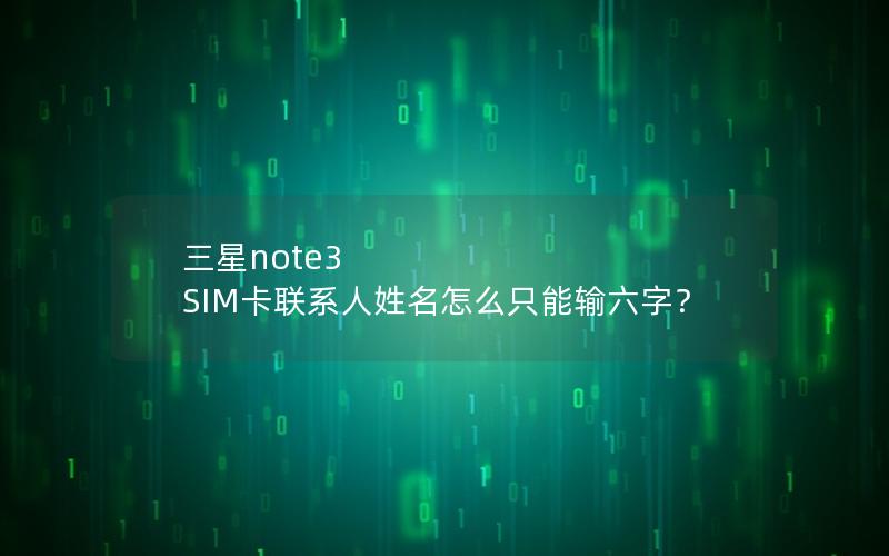 三星note3 SIM卡联系人姓名怎么只能输六字？