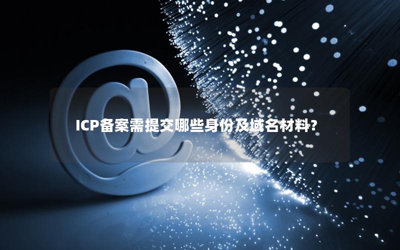 ICP备案需提交哪些身份及域名材料？