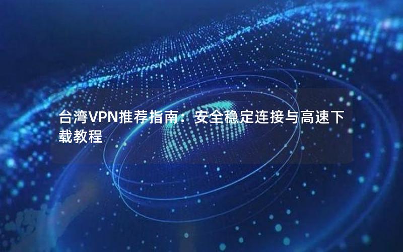 台湾VPN推荐指南：安全稳定连接与高速下载教程