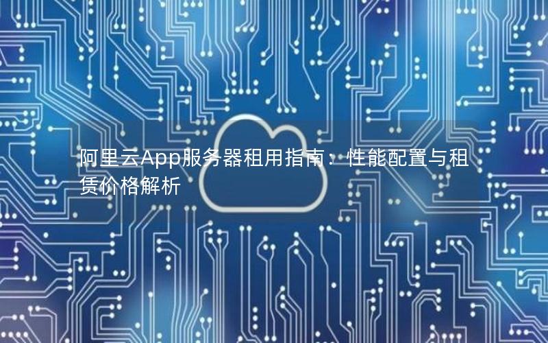 阿里云App服务器租用指南：性能配置与租赁价格解析