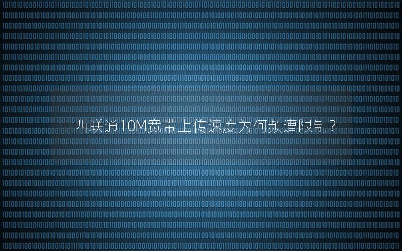 山西联通10M宽带上传速度为何频遭限制？