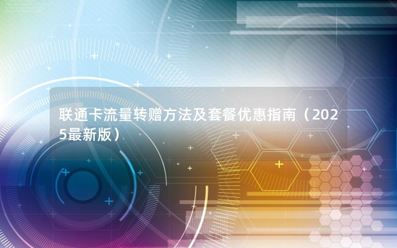 联通卡流量转赠方法及套餐优惠指南（2025最新版）