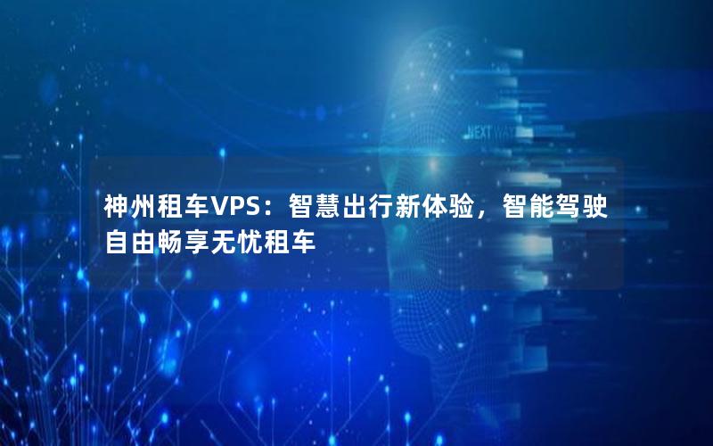 神州租车VPS：智慧出行新体验，智能驾驶自由畅享无忧租车