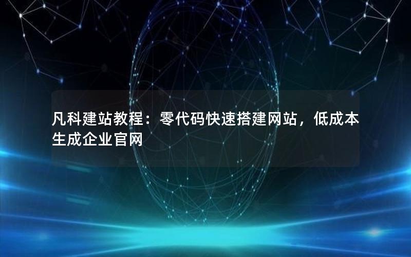 凡科建站教程：零代码快速搭建网站，低成本生成企业官网