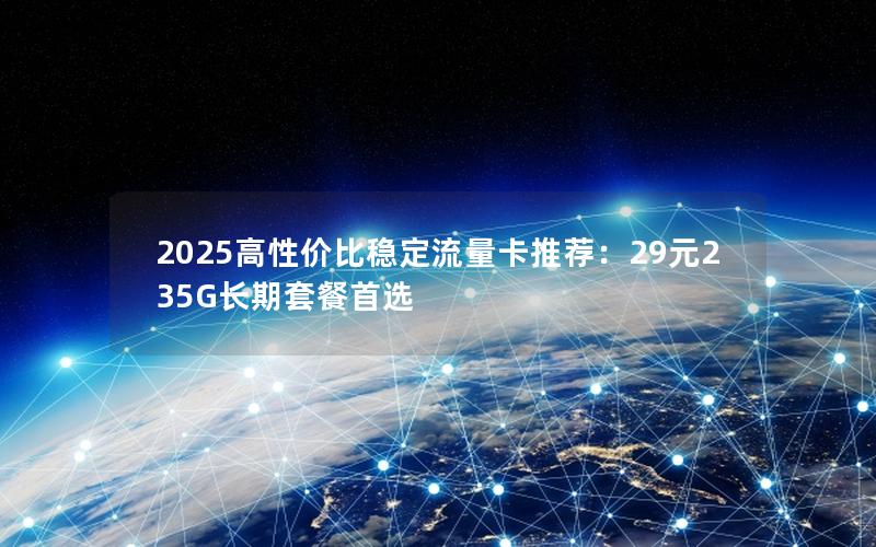 2025高性价比稳定流量卡推荐：29元235G长期套餐首选