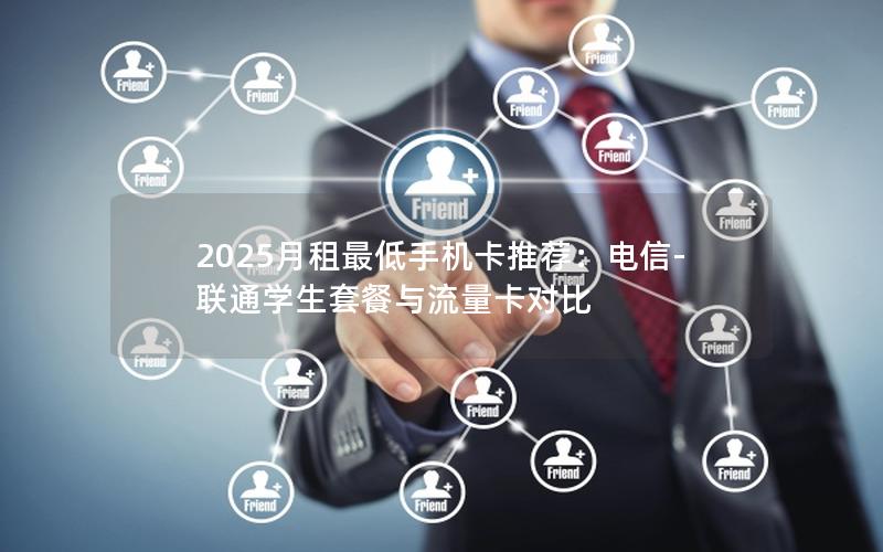 2025月租最低手机卡推荐：电信-联通学生套餐与流量卡对比