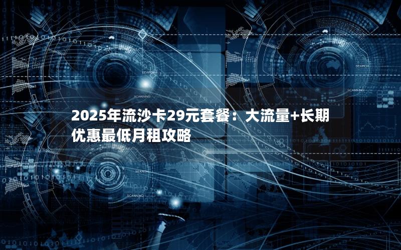 2025年流沙卡29元套餐：大流量+长期优惠最低月租攻略