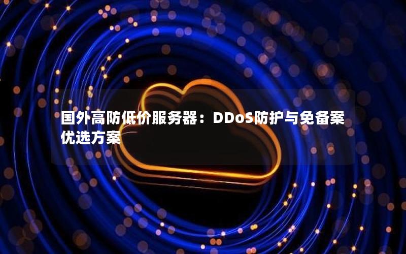 国外高防低价服务器：DDoS防护与免备案优选方案