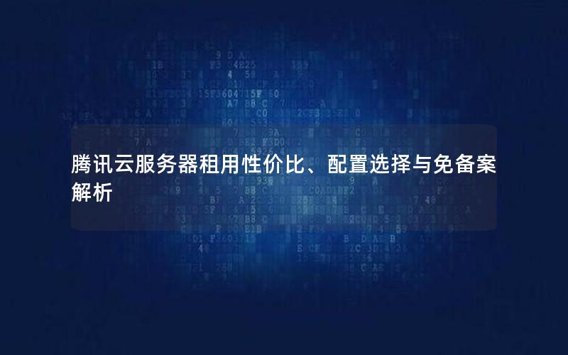 腾讯云服务器租用性价比、配置选择与免备案解析