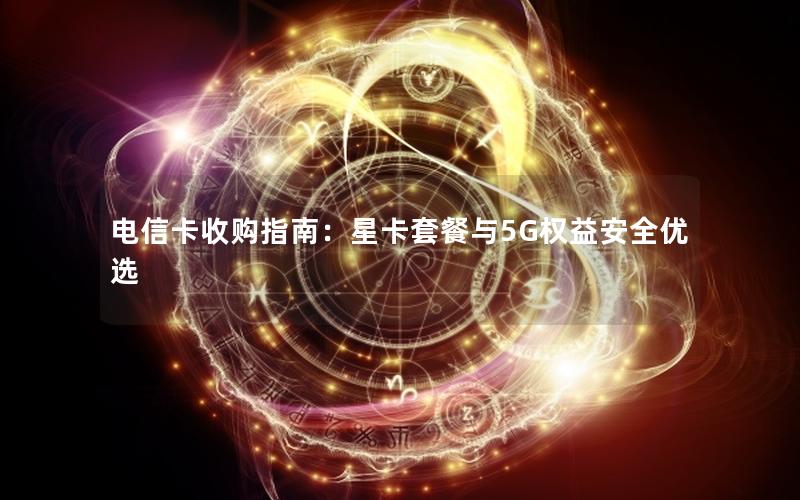 电信卡收购指南：星卡套餐与5G权益安全优选