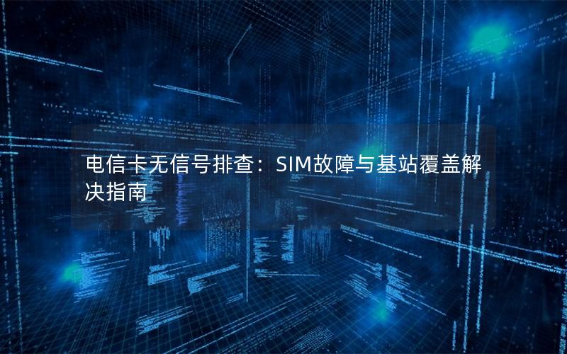 电信卡无信号排查：SIM故障与基站覆盖解决指南