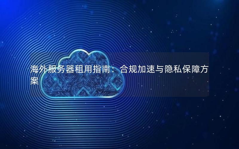 海外服务器租用指南：合规加速与隐私保障方案