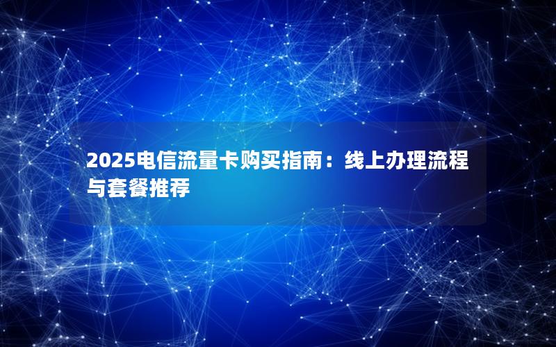 2025电信流量卡购买指南：线上办理流程与套餐推荐