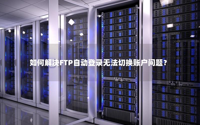 如何解决FTP自动登录无法切换账户问题？