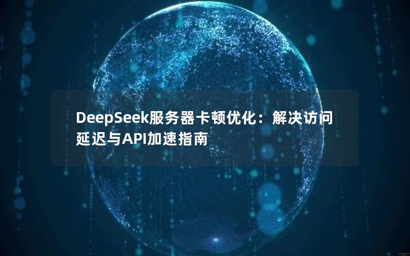 DeepSeek服务器卡顿优化：解决访问延迟与API加速指南