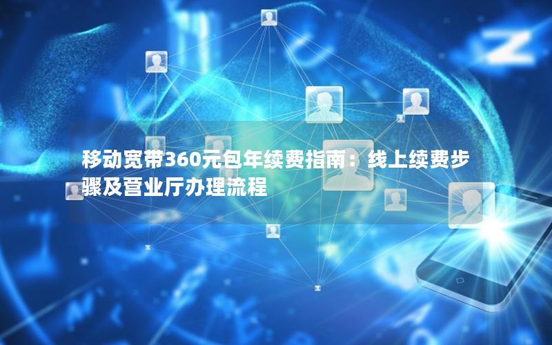 移动宽带360元包年续费指南：线上续费步骤及营业厅办理流程