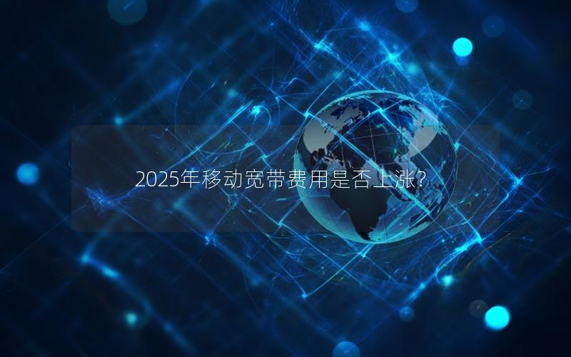 2025年移动宽带费用是否上涨？