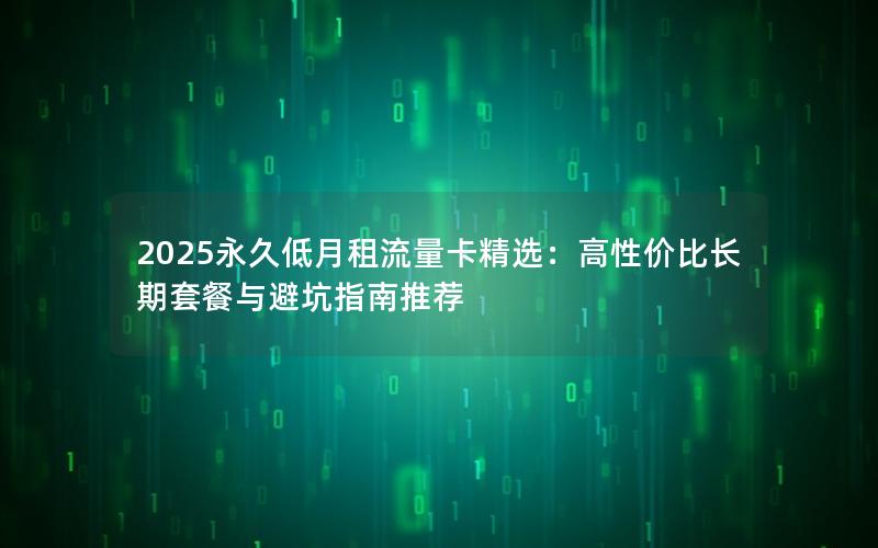 2025永久低月租流量卡精选：高性价比长期套餐与避坑指南推荐