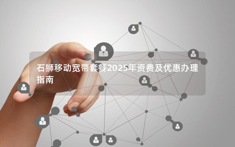 石狮移动宽带套餐2025年资费及优惠办理指南