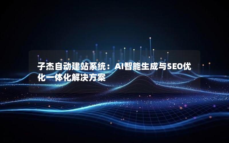 子杰自动建站系统：AI智能生成与SEO优化一体化解决方案