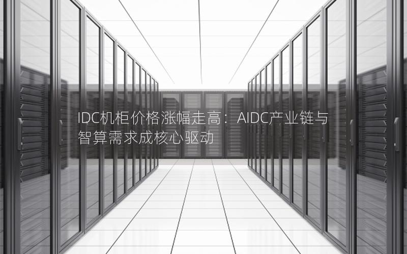 IDC机柜价格涨幅走高：AIDC产业链与智算需求成核心驱动