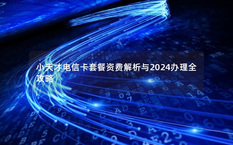 小天才电信卡套餐资费解析与2024办理全攻略