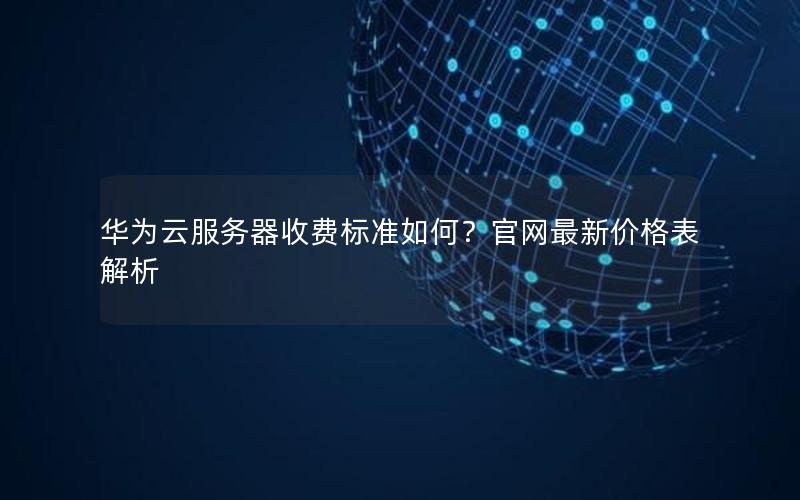 华为云服务器收费标准如何？官网最新价格表解析