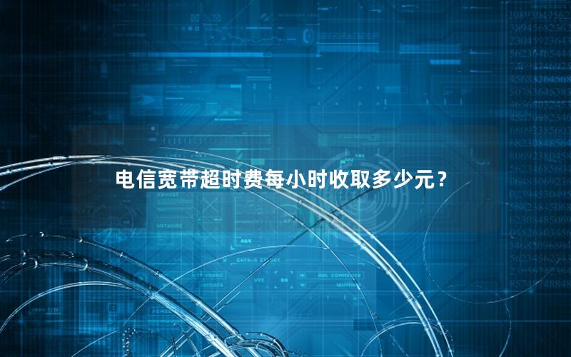 电信宽带超时费每小时收取多少元？