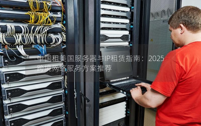 中国租美国服务器与IP租赁指南：2025跨境网络服务方案推荐