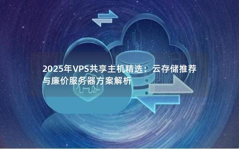 2025年VPS共享主机精选：云存储推荐与廉价服务器方案解析