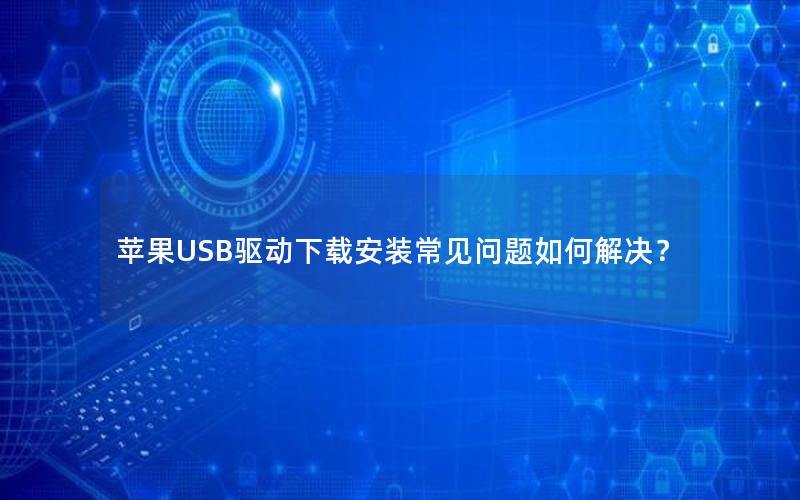 苹果USB驱动下载安装常见问题如何解决？