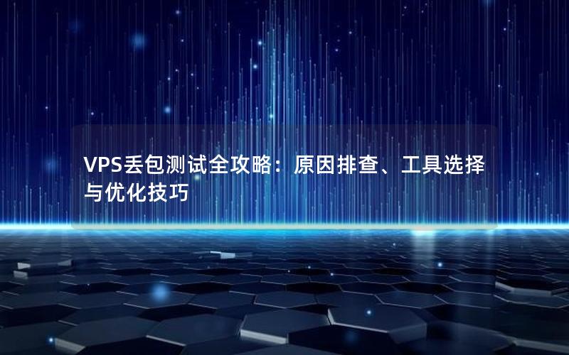 VPS丢包测试全攻略：原因排查、工具选择与优化技巧