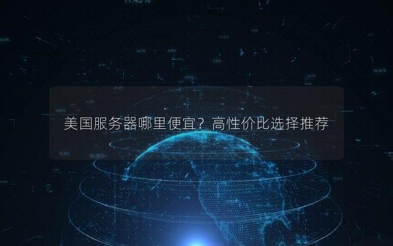 美国服务器哪里便宜？高性价比选择推荐