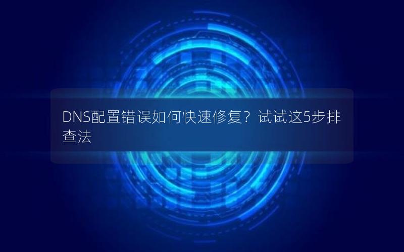 DNS配置错误如何快速修复？试试这5步排查法