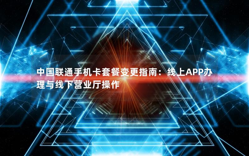 中国联通手机卡套餐变更指南：线上APP办理与线下营业厅操作