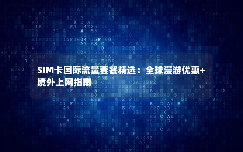 SIM卡国际流量套餐精选：全球漫游优惠+境外上网指南