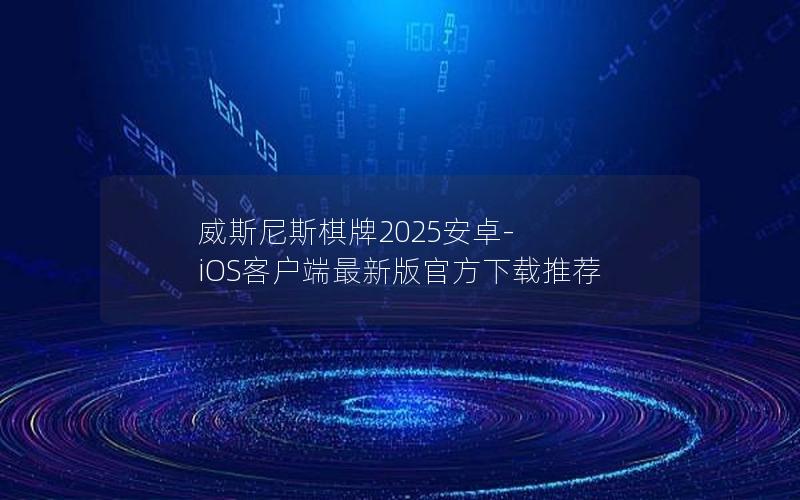 威斯尼斯棋牌2025安卓-iOS客户端最新版官方下载推荐