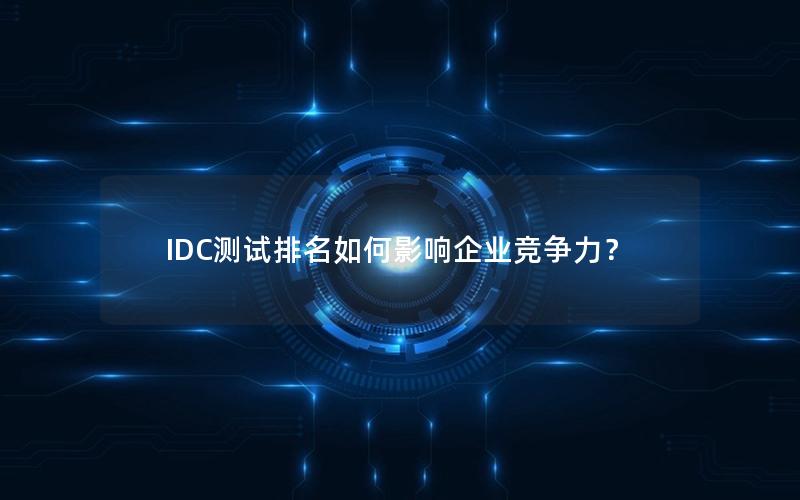 IDC测试排名如何影响企业竞争力？