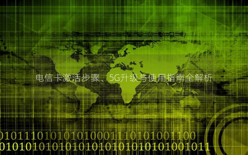 电信卡激活步骤、5G升级与使用指南全解析