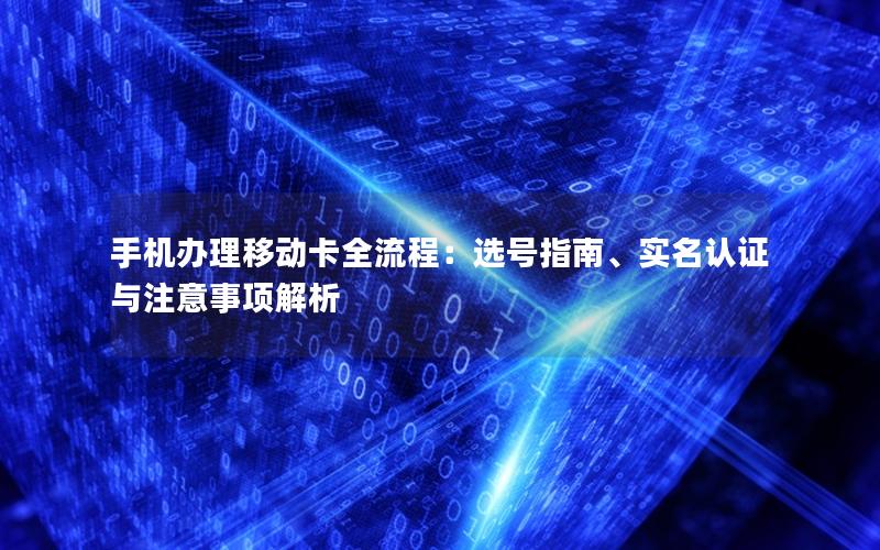 手机办理移动卡全流程：选号指南、实名认证与注意事项解析